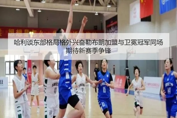哈利谈东部格局格外兴奋勒布朗加盟与卫冕冠军同场期待新赛季争锋