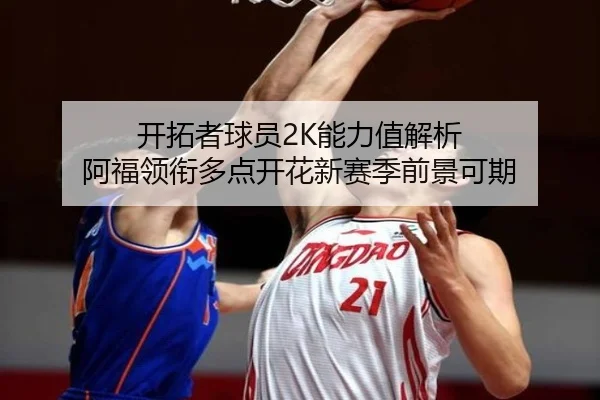 开拓者球员2K能力值解析 阿福领衔多点开花新赛季前景可期